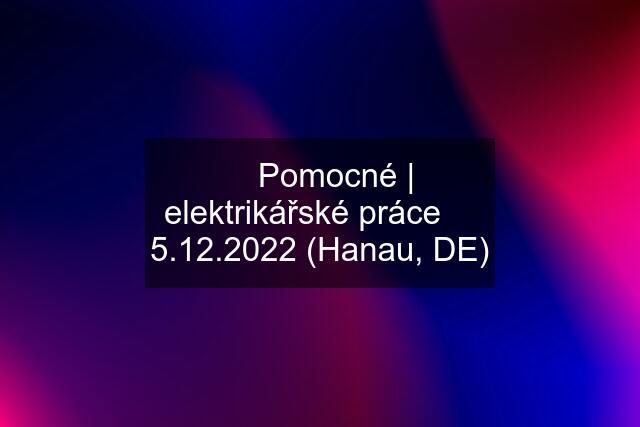 ⚡️ Pomocné | elektrikářské práce ➤ 5.12.2022 (Hanau, DE)