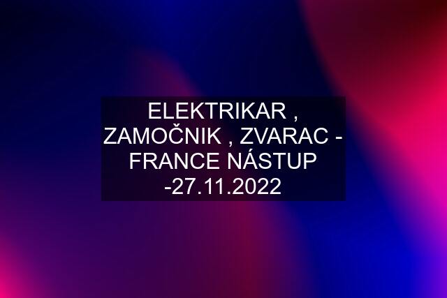 ELEKTRIKAR , ZAMOČNIK , ZVARAC - FRANCE NÁSTUP -27.11.2022