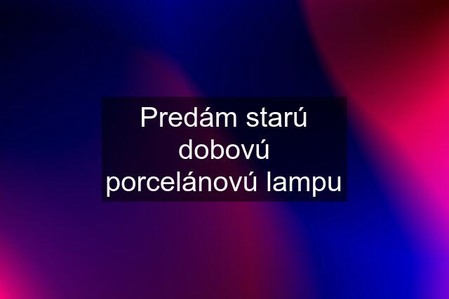 Predám starú dobovú porcelánovú lampu