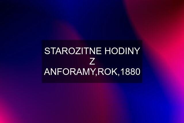 STAROZITNE HODINY Z ANFORAMY,ROK,1880