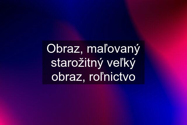 Obraz, maľovaný starožitný veľký obraz, roľnictvo