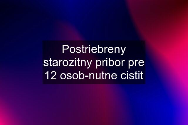 Postriebreny starozitny pribor pre 12 osob-nutne cistit