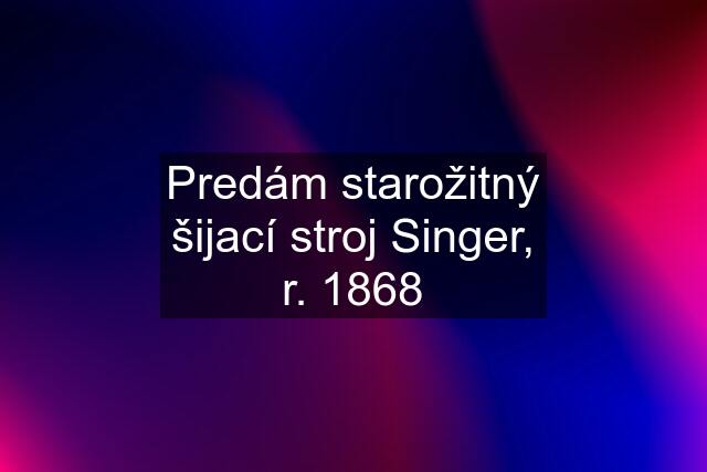 Predám starožitný šijací stroj Singer, r. 1868