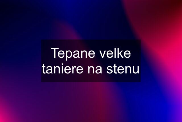 Tepane velke taniere na stenu