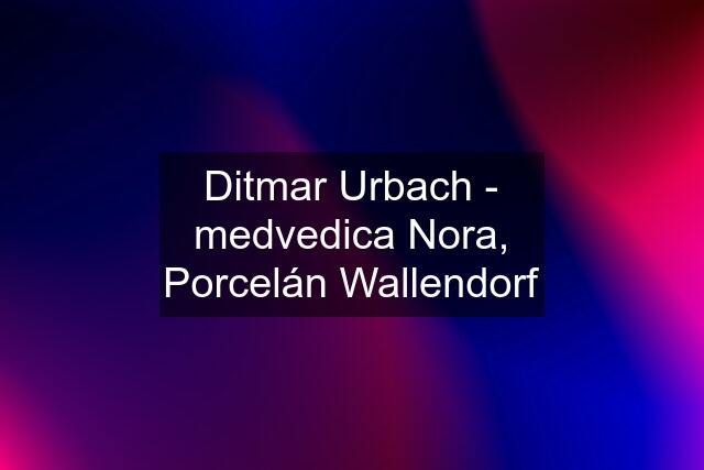 Ditmar Urbach - medvedica Nora, Porcelán Wallendorf