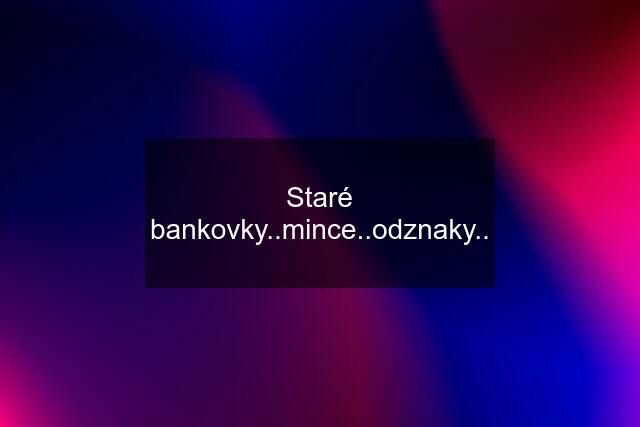 Staré bankovky..mince..odznaky..