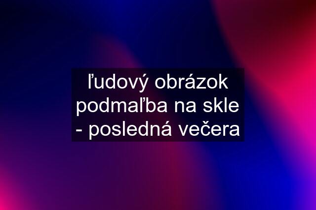 ľudový obrázok podmaľba na skle - posledná večera