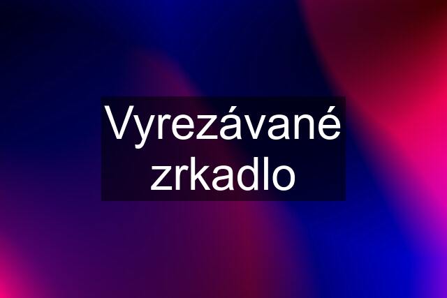 Vyrezávané zrkadlo