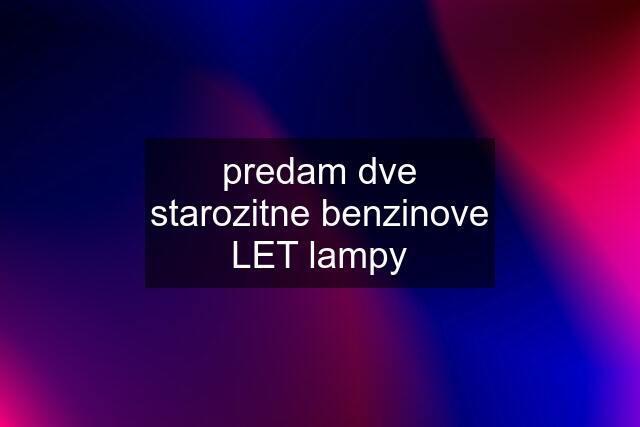 predam dve starozitne benzinove LET lampy