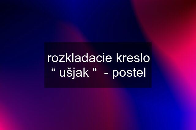 rozkladacie kreslo “ ušjak “  - postel