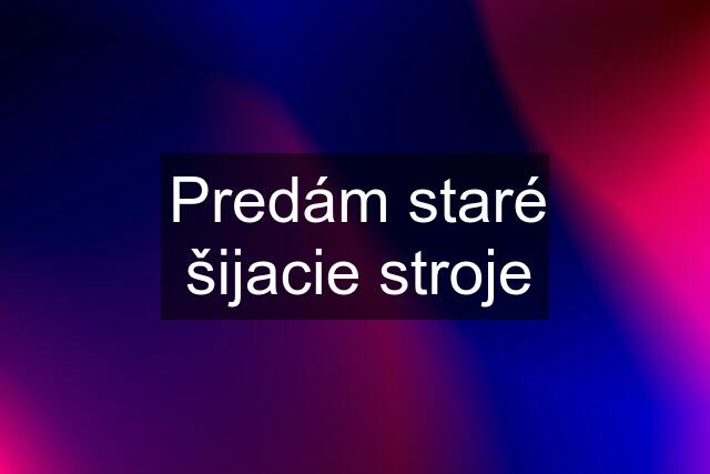 Predám staré šijacie stroje