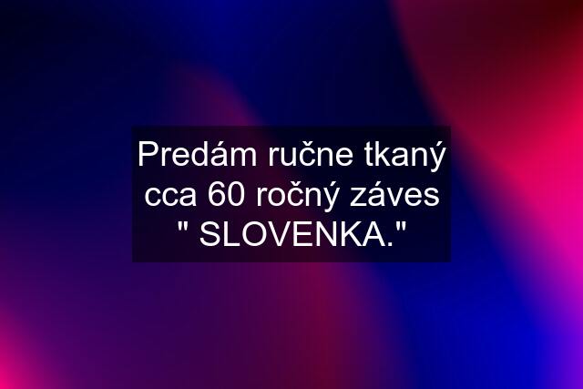 Predám ručne tkaný cca 60 ročný záves " SLOVENKA."