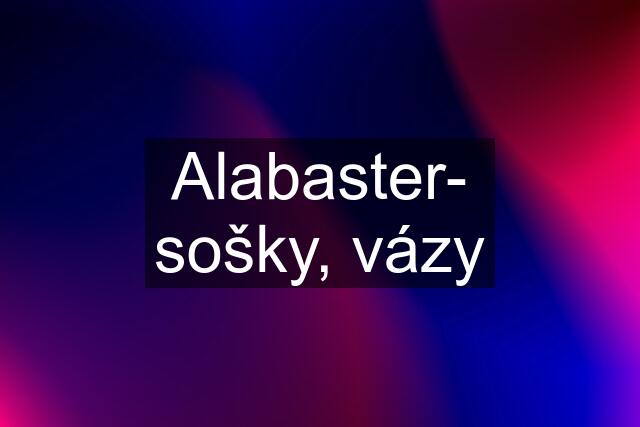 Alabaster- sošky, vázy