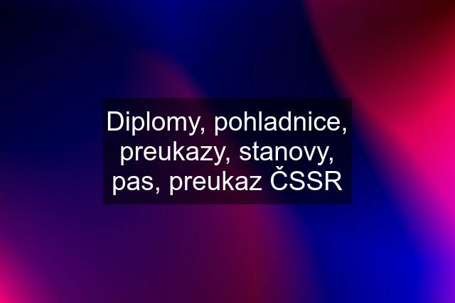 Diplomy, pohladnice, preukazy, stanovy, pas, preukaz ČSSR