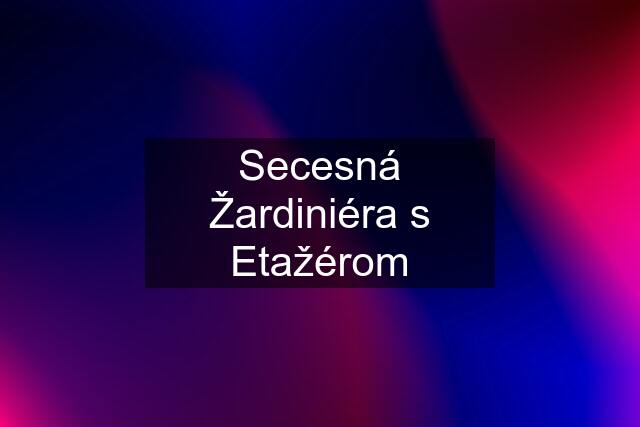 Secesná Žardiniéra s Etažérom