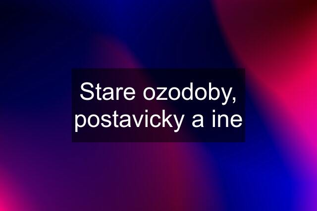 Stare ozodoby, postavicky a ine