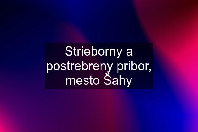 Strieborny a postrebreny pribor, mesto Šahy