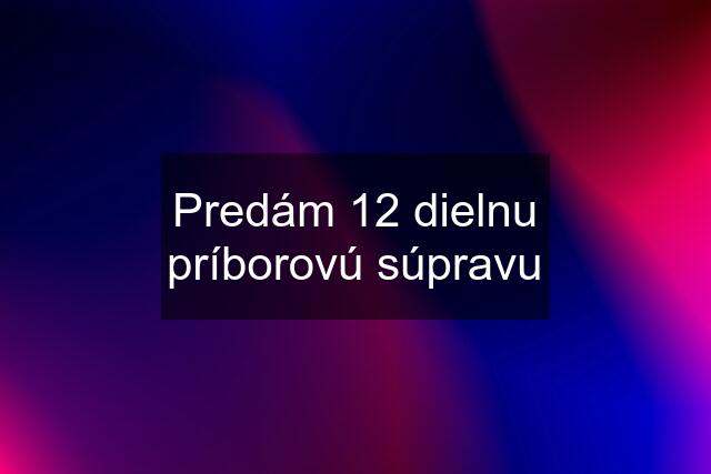 Predám 12 dielnu príborovú súpravu