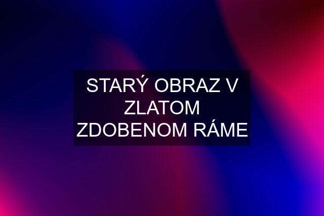 STARÝ OBRAZ V ZLATOM ZDOBENOM RÁME