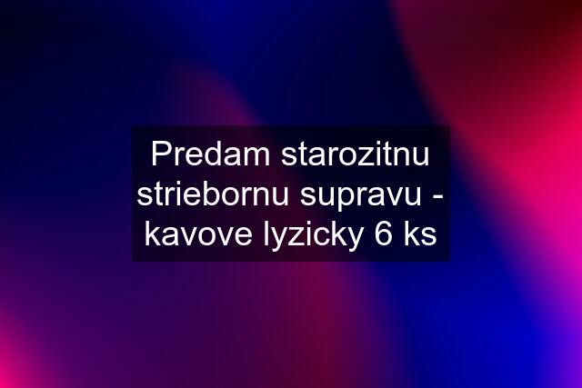 Predam starozitnu striebornu supravu - kavove lyzicky 6 ks