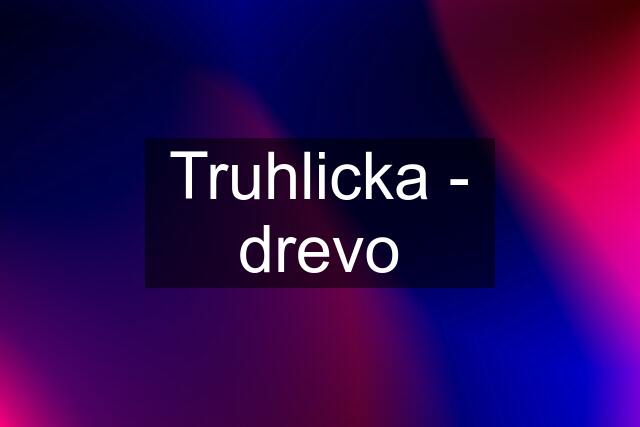 Truhlicka - drevo