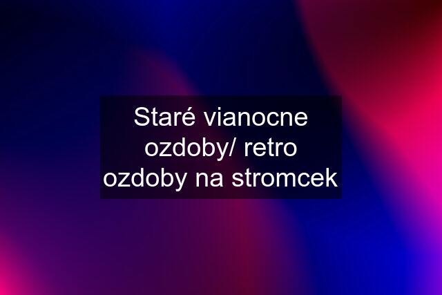 Staré vianocne ozdoby/ retro ozdoby na stromcek