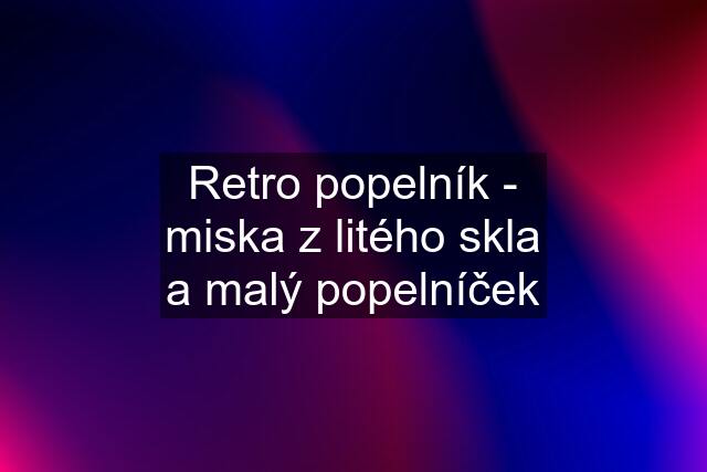 Retro popelník - miska z litého skla a malý popelníček