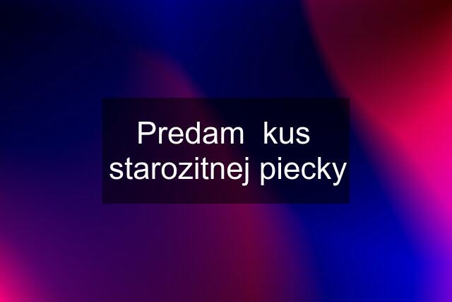 Predam  kus  starozitnej piecky