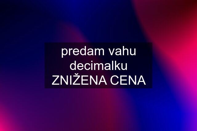 predam vahu decimalku ZNIŽENA CENA