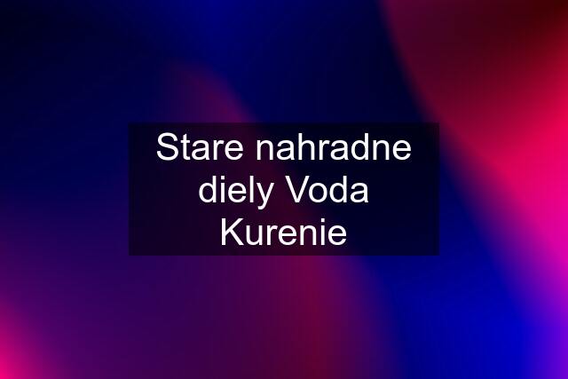 Stare nahradne diely Voda Kurenie