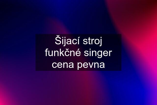 Šijací stroj funkčné singer cena pevna