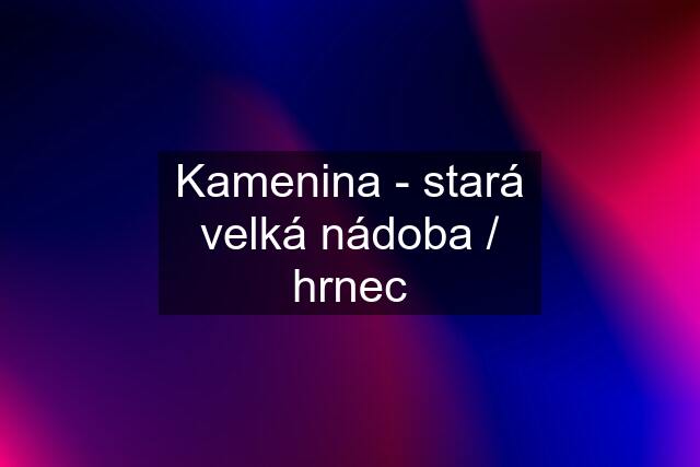 Kamenina - stará velká nádoba / hrnec