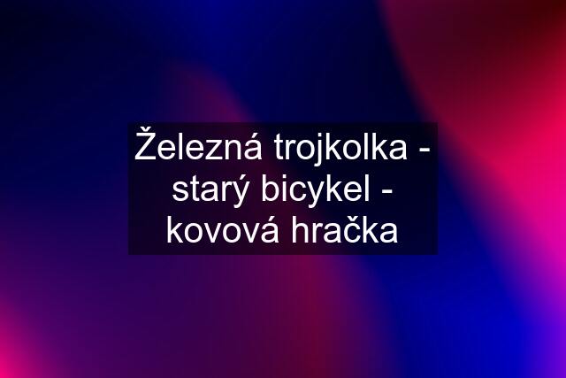 Železná trojkolka - starý bicykel - kovová hračka