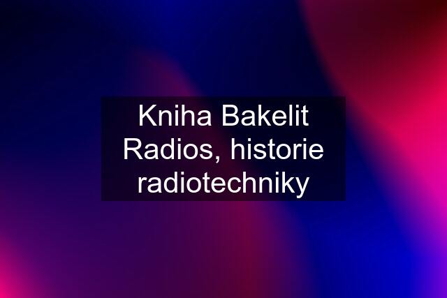 Kniha Bakelit Radios, historie radiotechniky