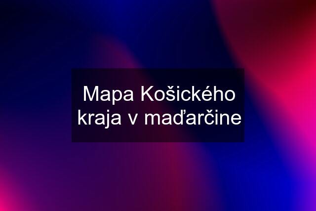 Mapa Košického kraja v maďarčine