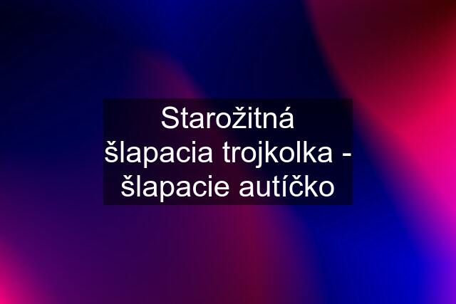 Starožitná šlapacia trojkolka - šlapacie autíčko