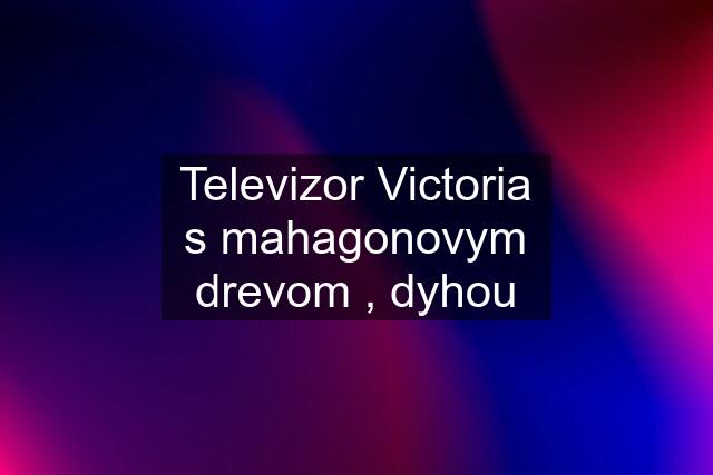 Televizor Victoria s mahagonovym drevom , dyhou