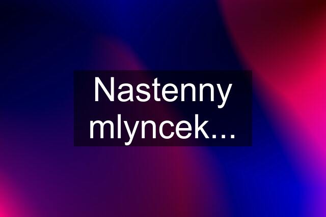 Nastenny mlyncek...