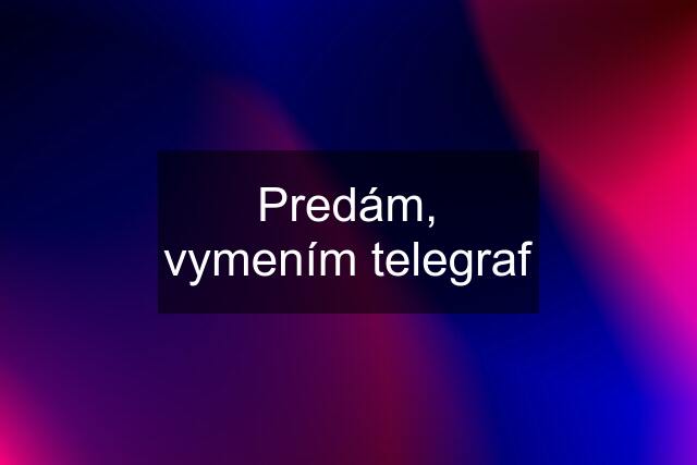 Predám, vymením telegraf