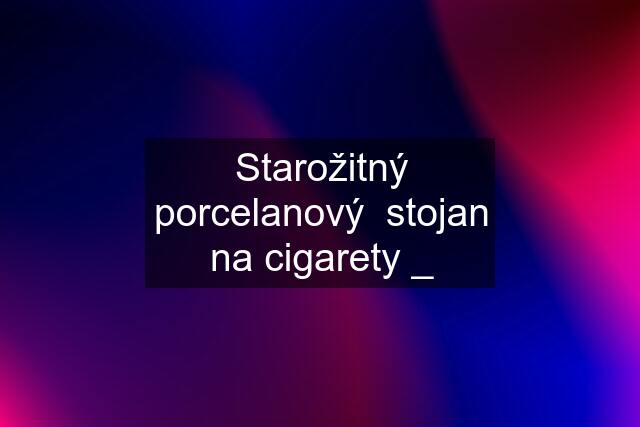 Starožitný porcelanový  stojan na cigarety _