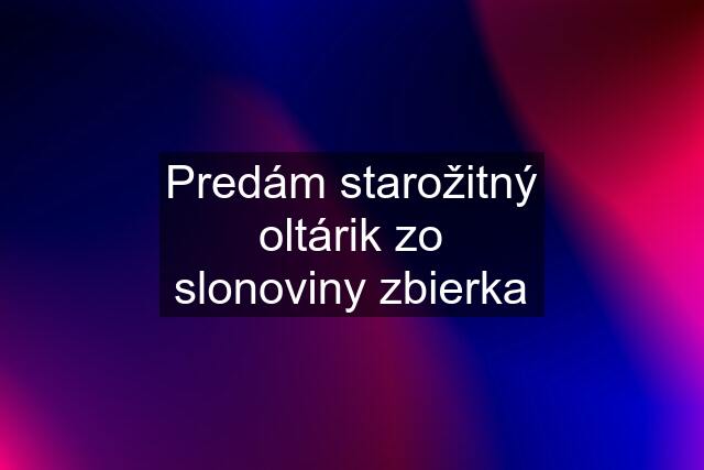 Predám starožitný oltárik zo slonoviny zbierka