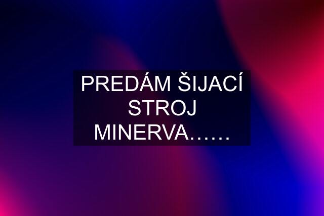 PREDÁM ŠIJACÍ STROJ MINERVA……