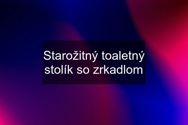 Starožitný toaletný stolík so zrkadlom