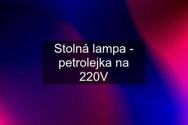 Stolná lampa - petrolejka na 220V