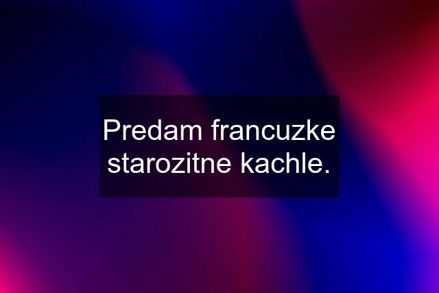 Predam francuzke starozitne kachle.