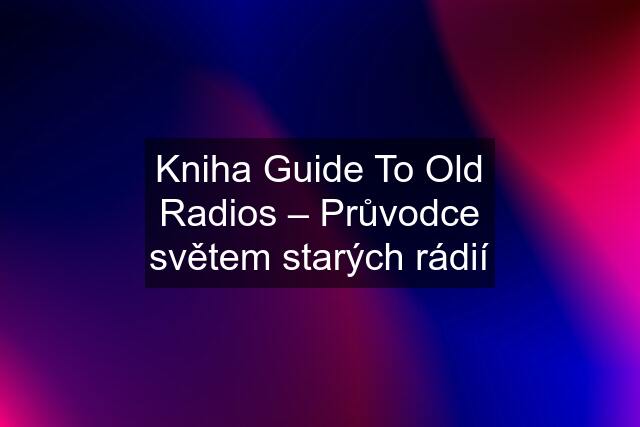 Kniha Guide To Old Radios – Průvodce světem starých rádií