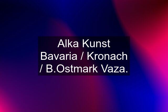 Alka Kunst Bavaria / Kronach / B.Ostmark Vaza.