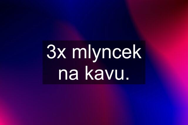 3x mlyncek na kavu.