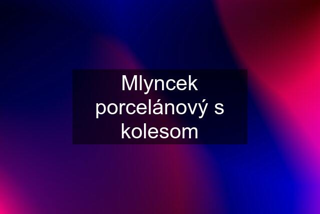 Mlyncek porcelánový s kolesom