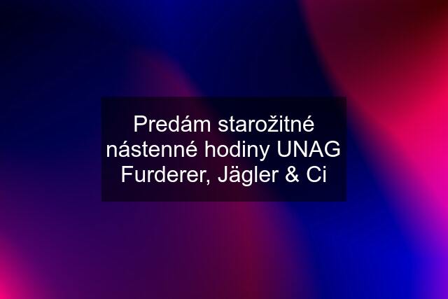 Predám starožitné nástenné hodiny UNAG Furderer, Jägler & Ci